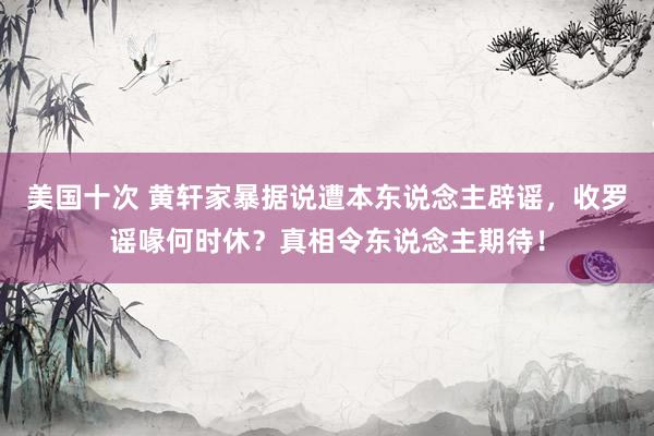 美国十次 黄轩家暴据说遭本东说念主辟谣，收罗谣喙何时休？真相令东说念主期待！