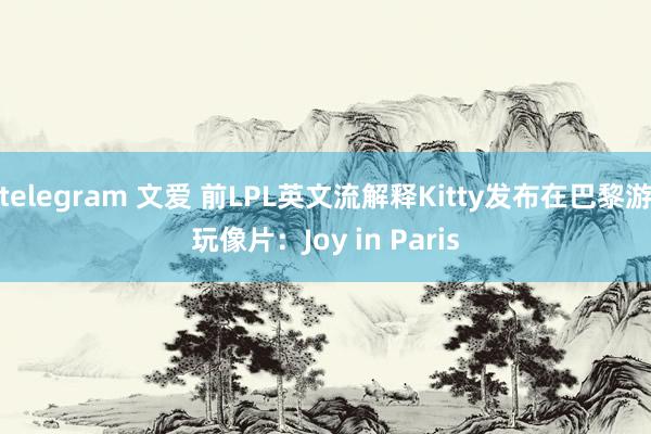 telegram 文爱 前LPL英文流解释Kitty发布在巴黎游玩像片：Joy in Paris