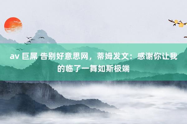 av 巨屌 告别好意思网，蒂姆发文：感谢你让我的临了一舞如斯极端