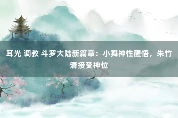 耳光 调教 斗罗大陆新篇章：小舞神性醒悟，朱竹清接受神位