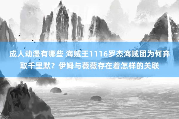 成人动漫有哪些 海贼王1116罗杰海贼团为何弃取千里默？伊姆与薇薇存在着怎样的关联