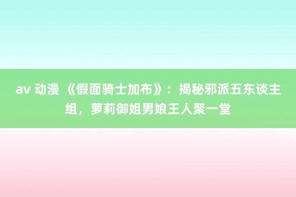 av 动漫 《假面骑士加布》：揭秘邪派五东谈主组，萝莉御姐男娘王人聚一堂