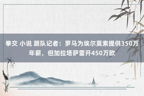 拳交 小说 跟队记者：罗马为埃尔莫索提供350万年薪，但加拉塔萨雷开450万欧