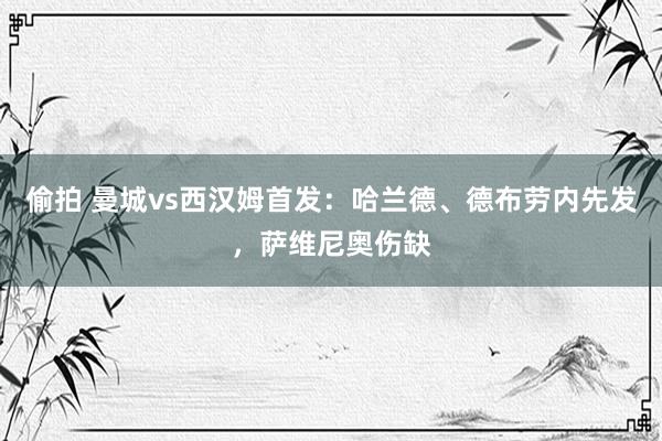 偷拍 曼城vs西汉姆首发：哈兰德、德布劳内先发，萨维尼奥伤缺