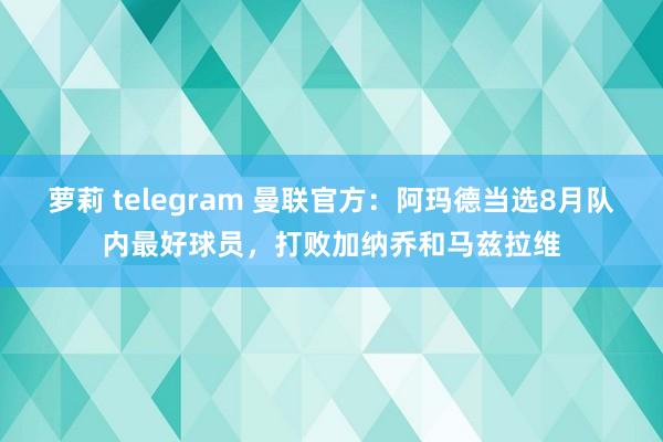 萝莉 telegram 曼联官方：阿玛德当选8月队内最好球员，打败加纳乔和马兹拉维