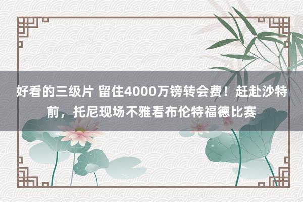 好看的三级片 留住4000万镑转会费！赶赴沙特前，托尼现场不雅看布伦特福德比赛