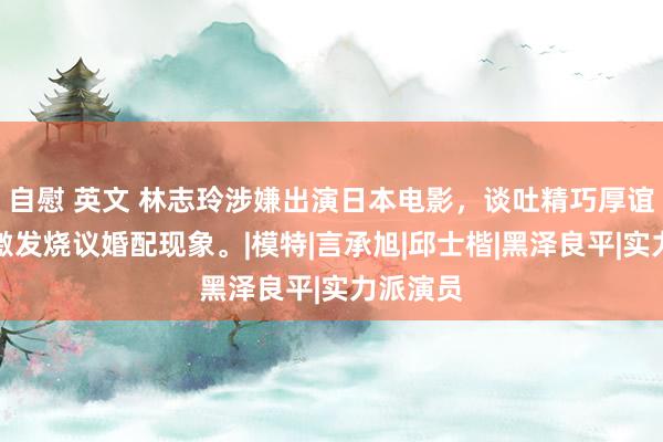 自慰 英文 林志玲涉嫌出演日本电影，谈吐精巧厚谊隐隐，激发烧议婚配现象。|模特|言承旭|邱士楷|黑泽良平|实力派演员