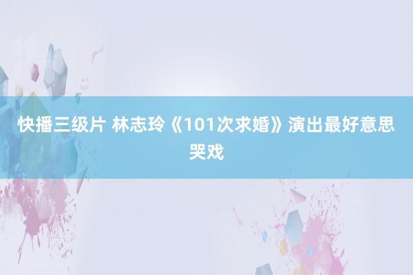 快播三级片 林志玲《101次求婚》演出最好意思哭戏