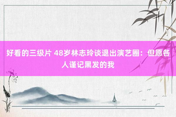 好看的三级片 48岁林志玲谈退出演艺圈：但愿各人谨记黑发的我