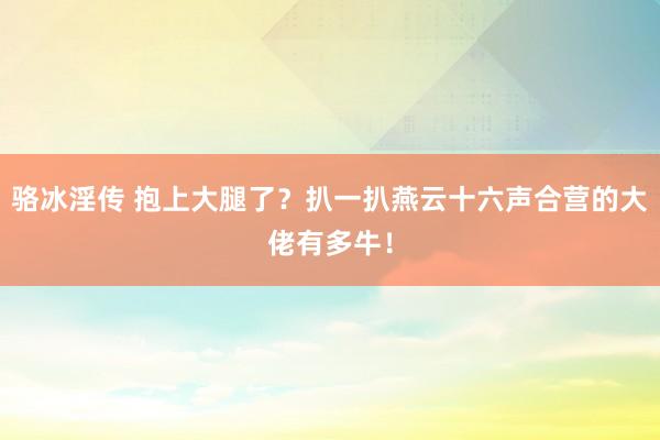 骆冰淫传 抱上大腿了？扒一扒燕云十六声合营的大佬有多牛！