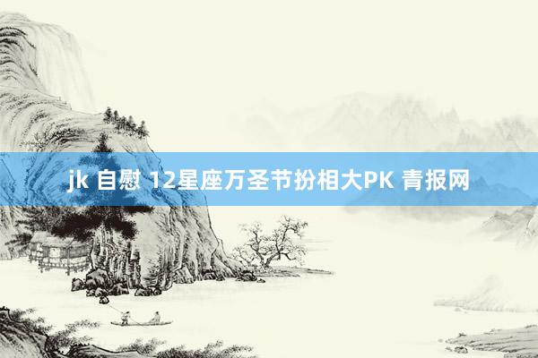 jk 自慰 12星座万圣节扮相大PK 青报网