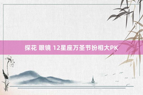 探花 眼镜 12星座万圣节扮相大PK