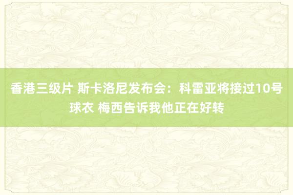 香港三级片 斯卡洛尼发布会：科雷亚将接过10号球衣 梅西告诉我他正在好转