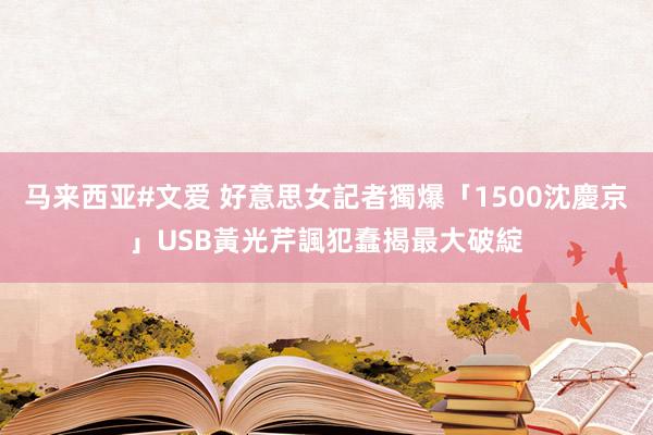 马来西亚#文爱 好意思女記者獨爆「1500沈慶京」USB　黃光芹諷犯蠢揭最大破綻