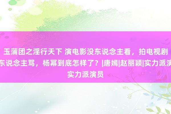 玉蒲团之淫行天下 演电影没东说念主看，拍电视剧被东说念主骂，杨幂到底怎样了？|唐嫣|赵丽颖|实力派演员