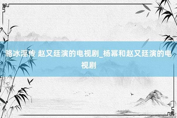 骆冰淫传 赵又廷演的电视剧_杨幂和赵又廷演的电视剧