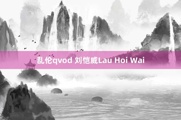 乱伦qvod 刘恺威Lau Hoi Wai