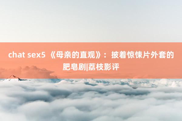 chat sex5 《母亲的直观》：披着惊悚片外套的肥皂剧|荔枝影评