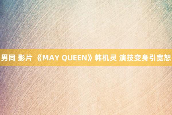 男同 影片 《MAY QUEEN》韩机灵 演技变身引宽恕