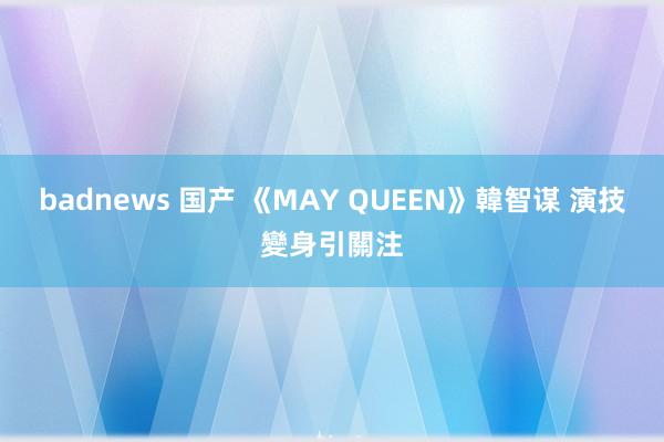 badnews 国产 《MAY QUEEN》韓智谋 演技變身引關注