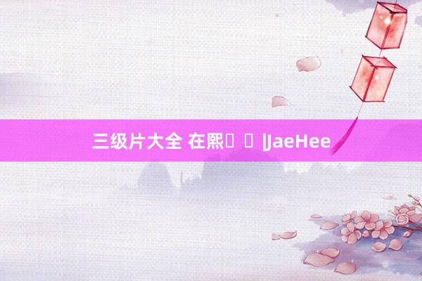 三级片大全 在熙재희|JaeHee