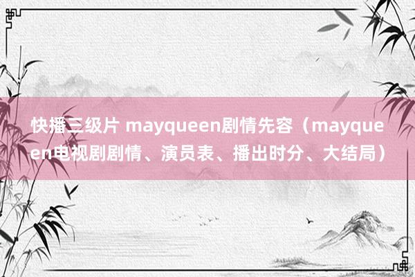 快播三级片 mayqueen剧情先容（mayqueen电视剧剧情、演员表、播出时分、大结局）