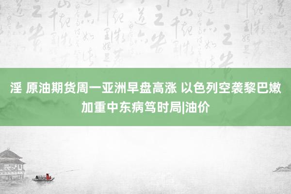 淫 原油期货周一亚洲早盘高涨 以色列空袭黎巴嫩加重中东病笃时局|油价