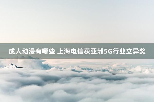 成人动漫有哪些 上海电信获亚洲5G行业立异奖