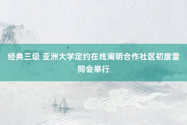 经典三级 亚洲大学定约在线阐明合作社区初度雷同会举行