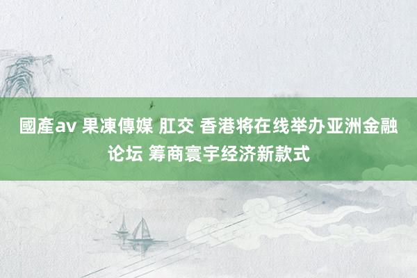 國產av 果凍傳媒 肛交 香港将在线举办亚洲金融论坛 筹商寰宇经济新款式