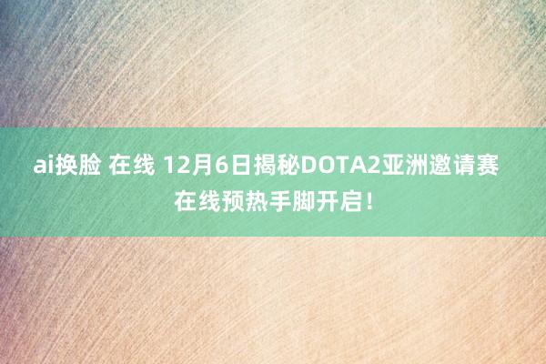 ai换脸 在线 12月6日揭秘DOTA2亚洲邀请赛  在线预热手脚开启！