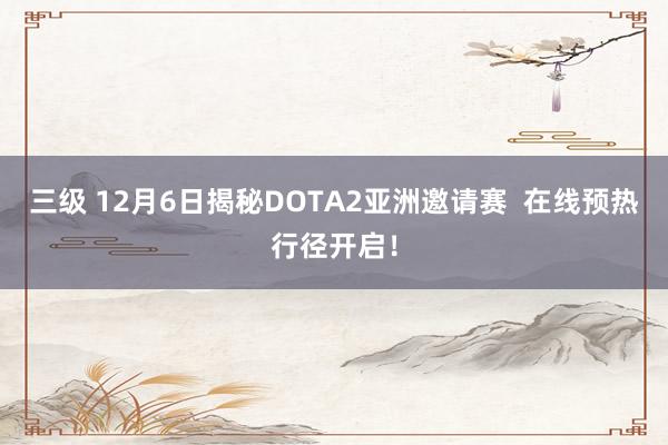 三级 12月6日揭秘DOTA2亚洲邀请赛  在线预热行径开启！