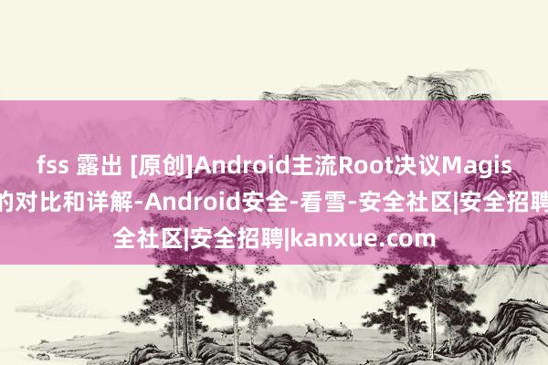 fss 露出 [原创]Android主流Root决议Magisk和KernelSU的对比和详解-Android安全-看雪-安全社区|安全招聘|kanxue.com