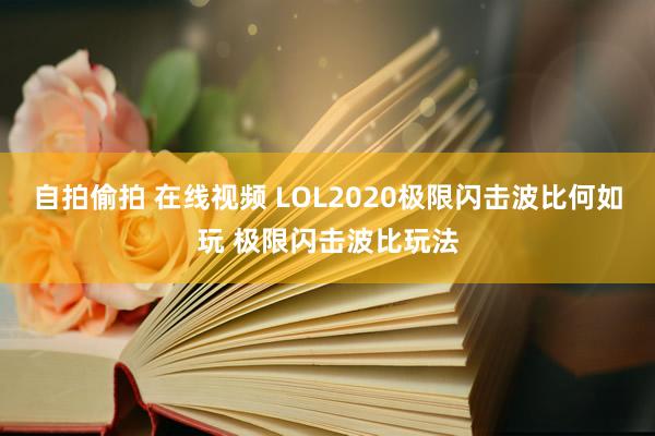 自拍偷拍 在线视频 LOL2020极限闪击波比何如玩 极限闪击波比玩法