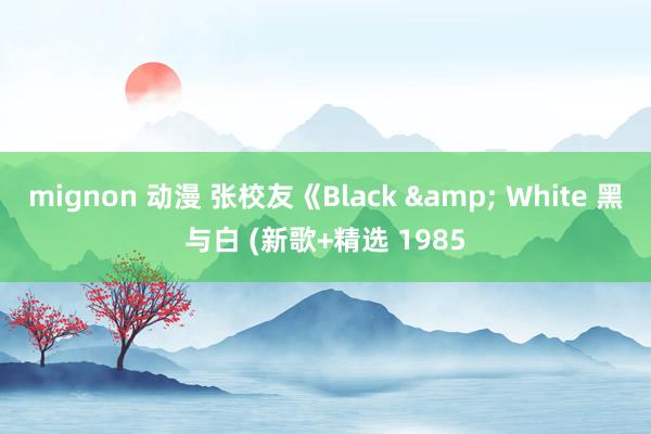 mignon 动漫 张校友《Black & White 黑与白 (新歌+精选 1985