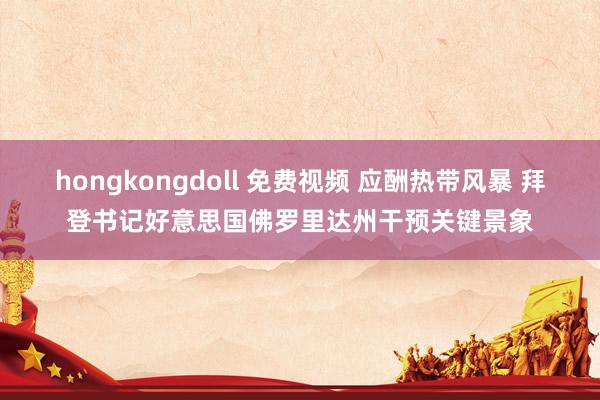 hongkongdoll 免费视频 应酬热带风暴 拜登书记好意思国佛罗里达州干预关键景象