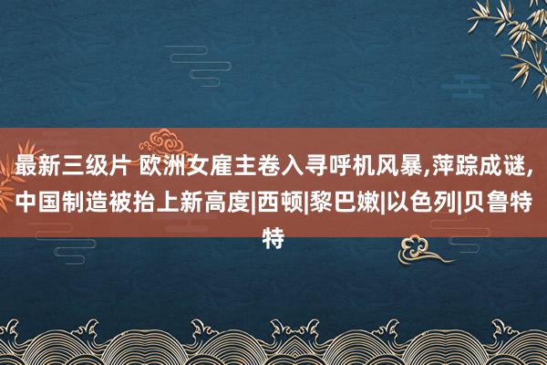 最新三级片 欧洲女雇主卷入寻呼机风暴,萍踪成谜,中国制造被抬上新高度|西顿|黎巴嫩|以色列|贝鲁特